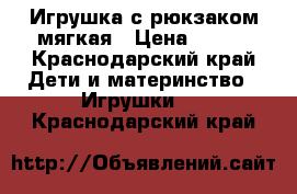 Игрушка с рюкзаком мягкая › Цена ­ 300 - Краснодарский край Дети и материнство » Игрушки   . Краснодарский край